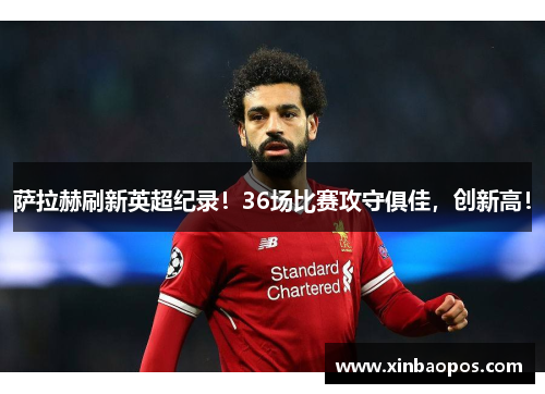 萨拉赫刷新英超纪录！36场比赛攻守俱佳，创新高！