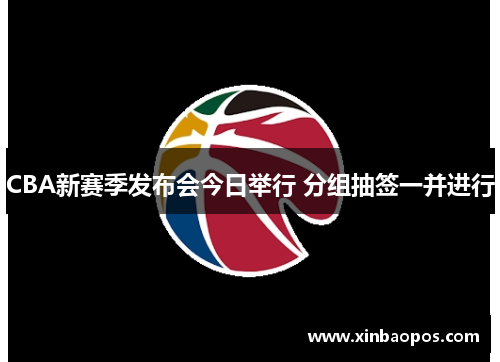 CBA新赛季发布会今日举行 分组抽签一并进行