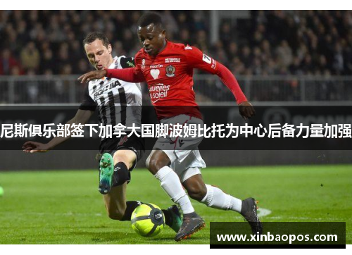 尼斯俱乐部签下加拿大国脚波姆比托为中心后备力量加强